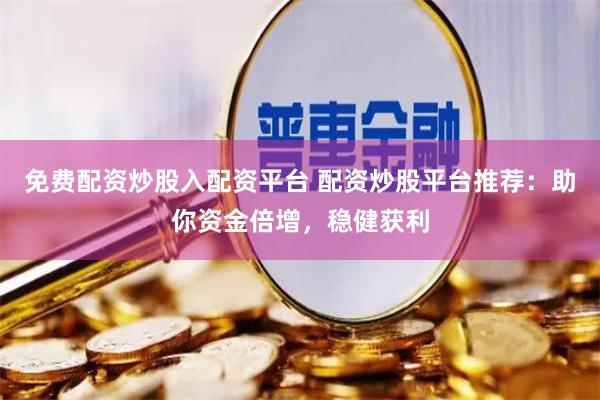 免费配资炒股入配资平台 配资炒股平台推荐：助你资金倍增，稳健获利