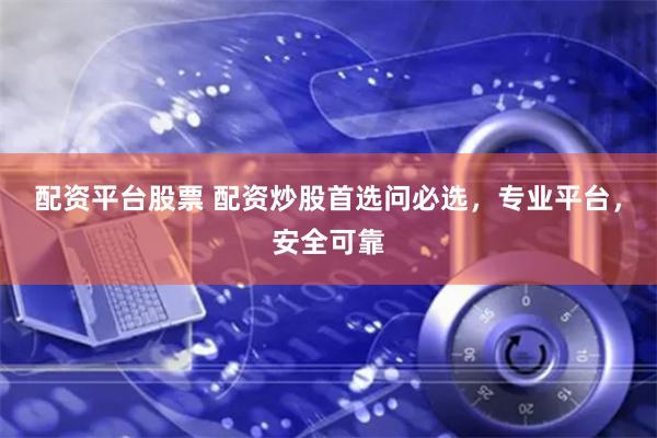 配资平台股票 配资炒股首选问必选，专业平台，安全可靠
