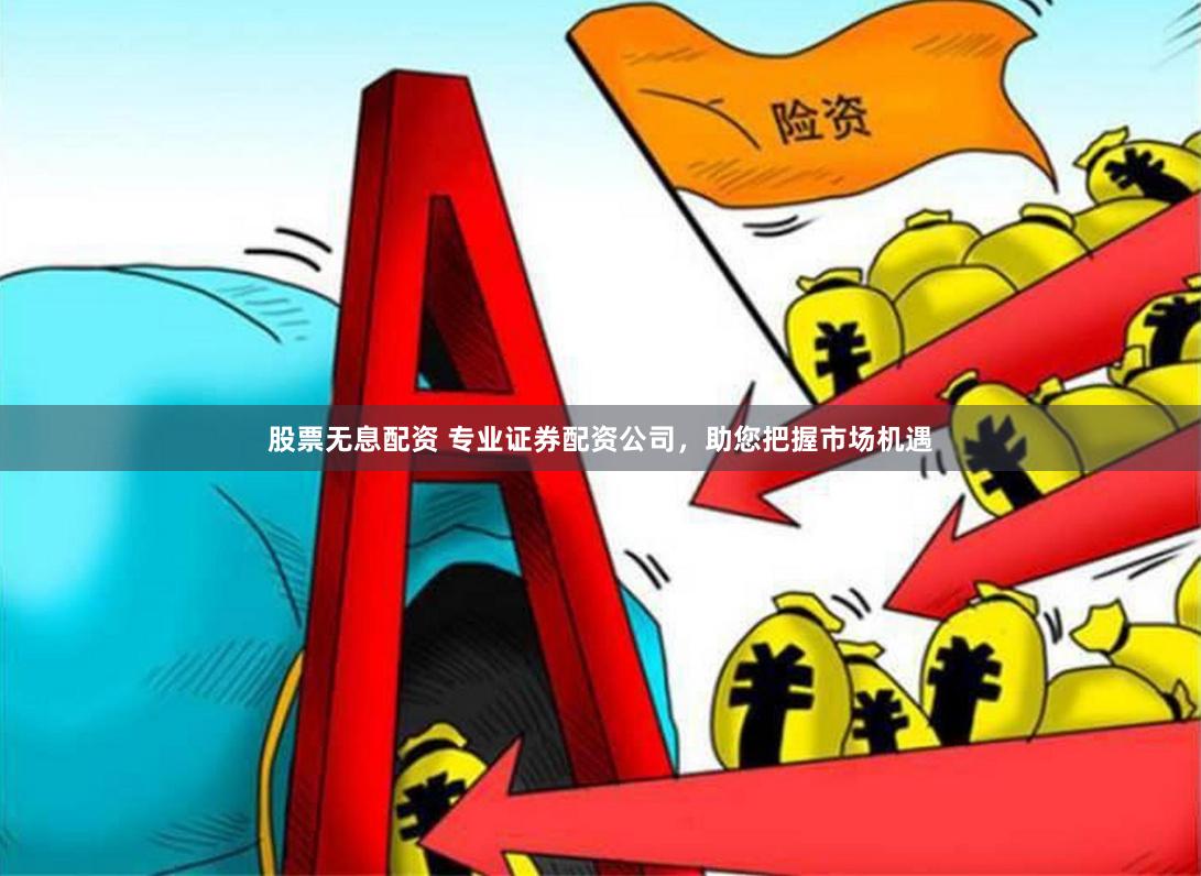 股票无息配资 专业证券配资公司，助您把握市场机遇