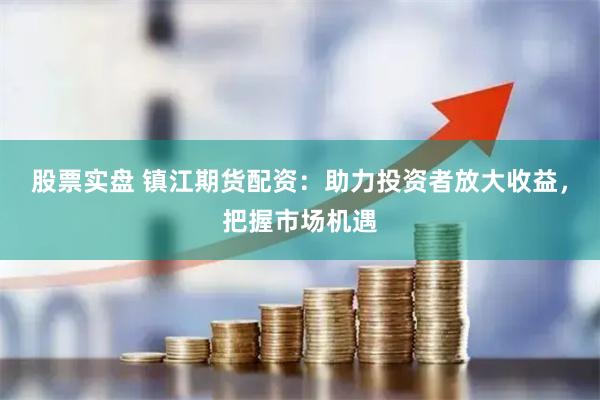 股票实盘 镇江期货配资：助力投资者放大收益，把握市场机遇