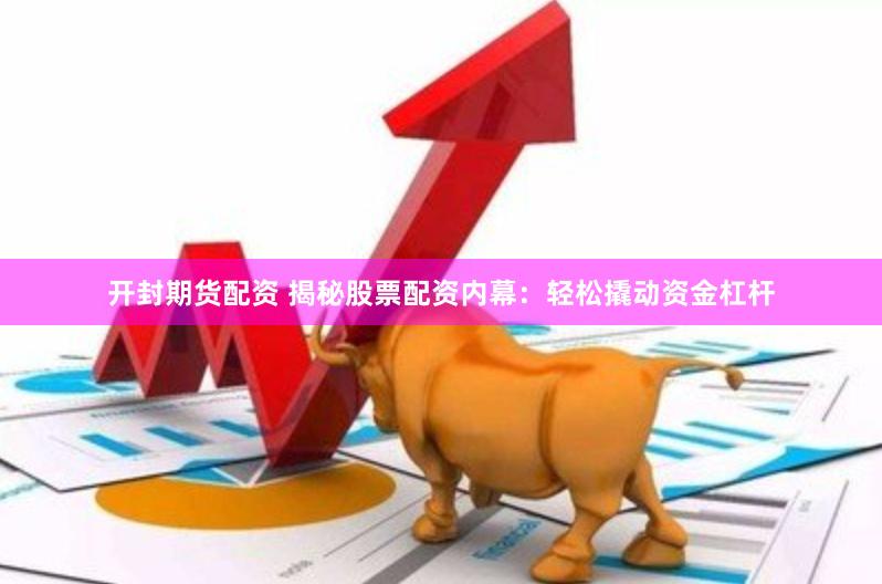 开封期货配资 揭秘股票配资内幕：轻松撬动资金杠杆