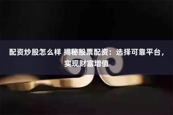 配资炒股怎么样 揭秘股票配资：选择可靠平台，实现财富增值