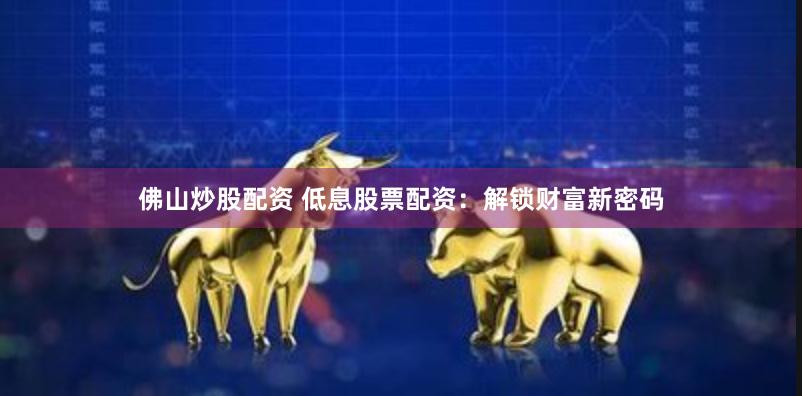 佛山炒股配资 低息股票配资：解锁财富新密码