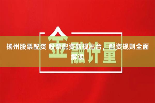 扬州股票配资 股票配资新规出台，配资规则全面解读