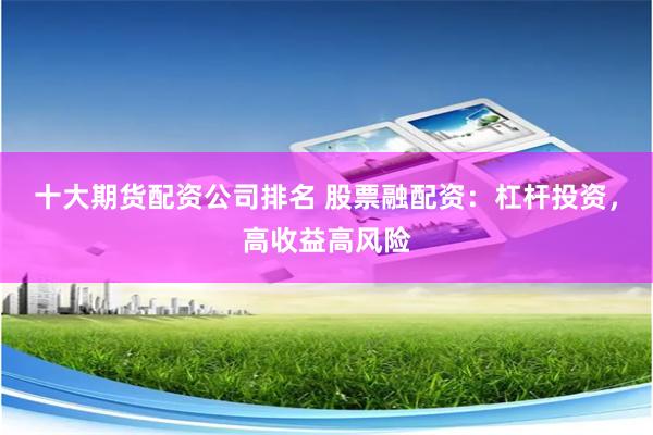 十大期货配资公司排名 股票融配资：杠杆投资，高收益高风险