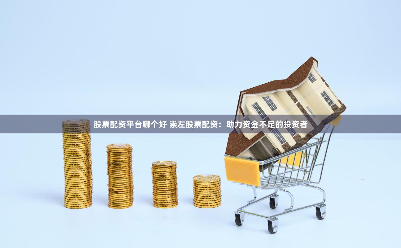 股票配资平台哪个好 崇左股票配资：助力资金不足的投资者