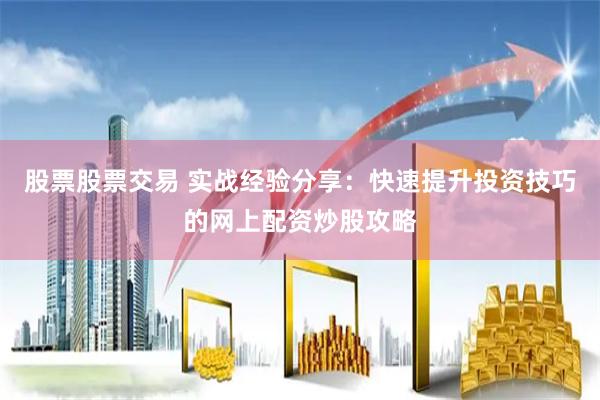股票股票交易 实战经验分享：快速提升投资技巧的网上配资炒股攻略