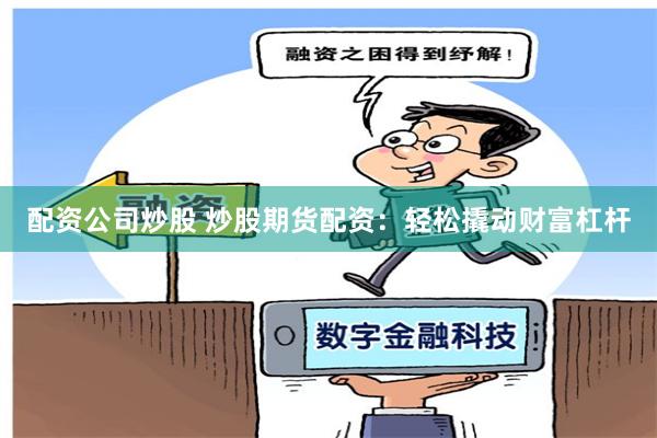 配资公司炒股 炒股期货配资：轻松撬动财富杠杆