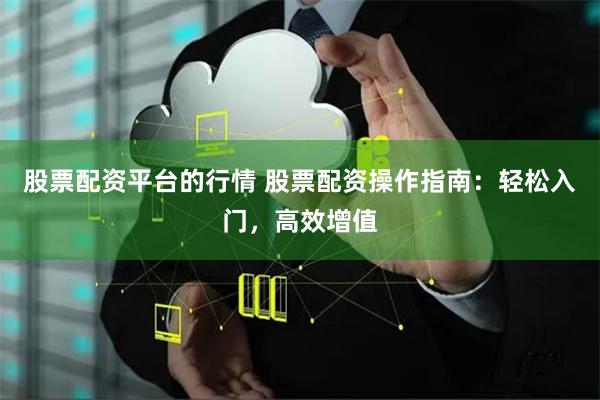 股票配资平台的行情 股票配资操作指南：轻松入门，高效增值
