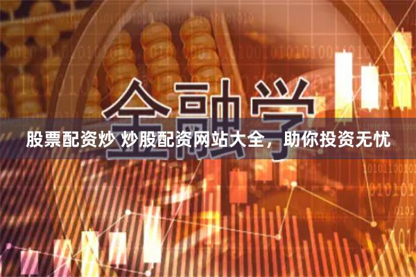 股票配资炒 炒股配资网站大全，助你投资无忧