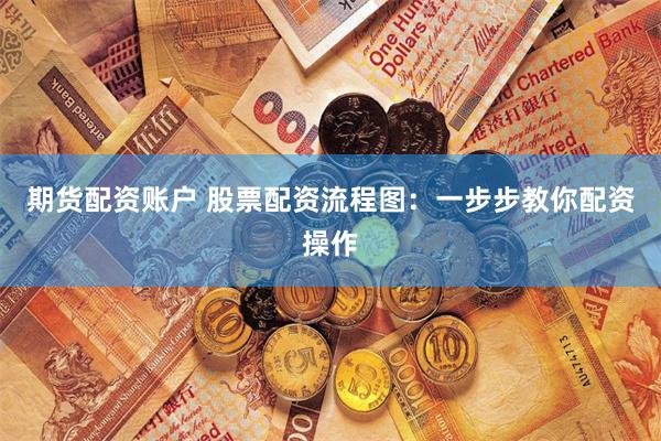期货配资账户 股票配资流程图：一步步教你配资操作