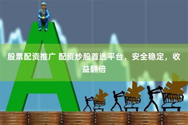 股票配资推广 配资炒股首选平台，安全稳定，收益翻倍