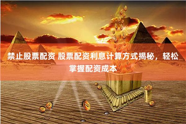 禁止股票配资 股票配资利息计算方式揭秘，轻松掌握配资成本