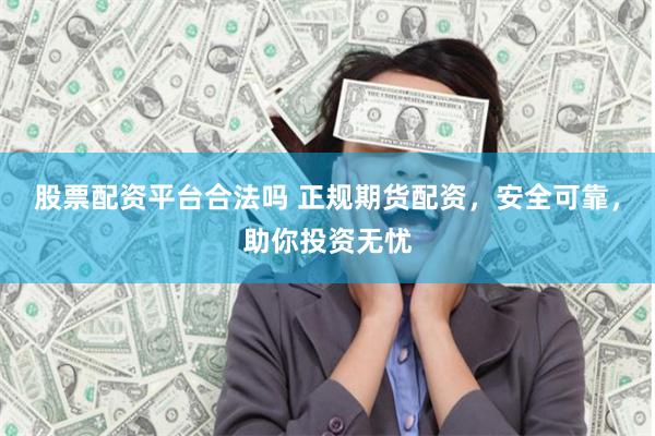 股票配资平台合法吗 正规期货配资，安全可靠，助你投资无忧
