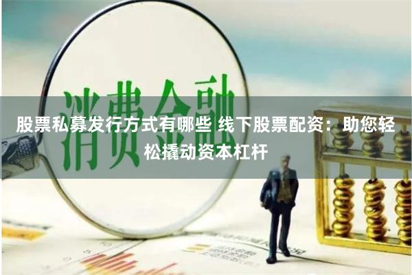 股票私募发行方式有哪些 线下股票配资：助您轻松撬动资本杠杆