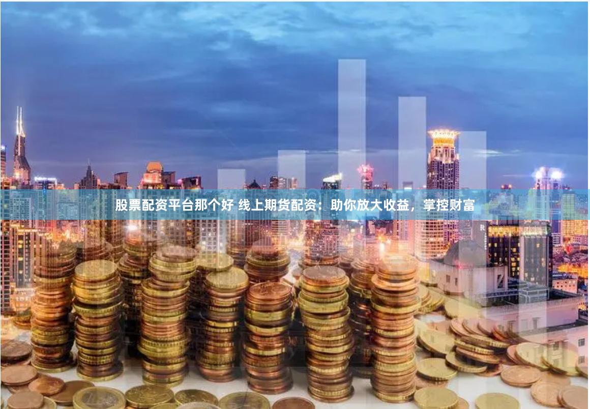 股票配资平台那个好 线上期货配资：助你放大收益，掌控财富