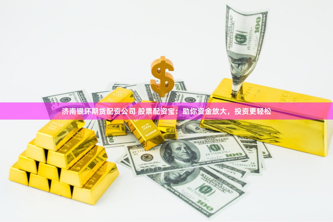济南银环期货配资公司 股票配资宝：助你资金放大，投资更轻松
