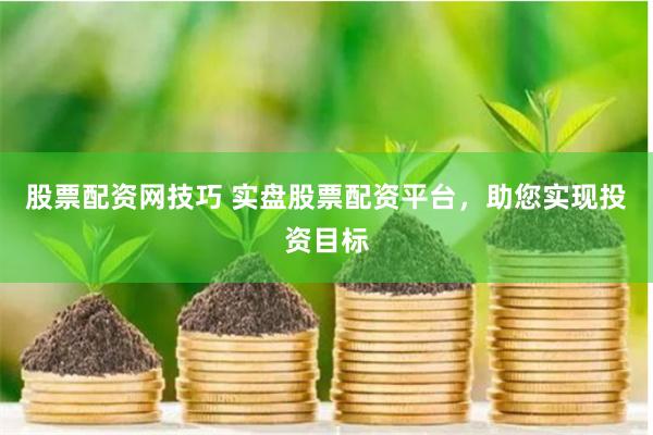 股票配资网技巧 实盘股票配资平台，助您实现投资目标