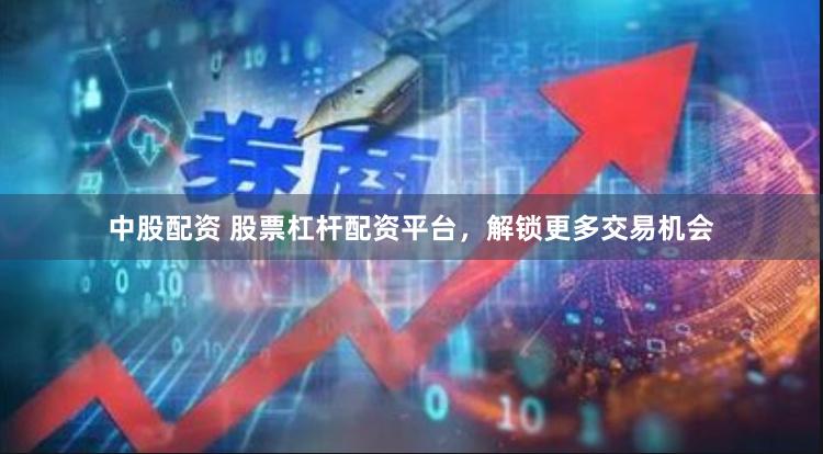 中股配资 股票杠杆配资平台，解锁更多交易机会