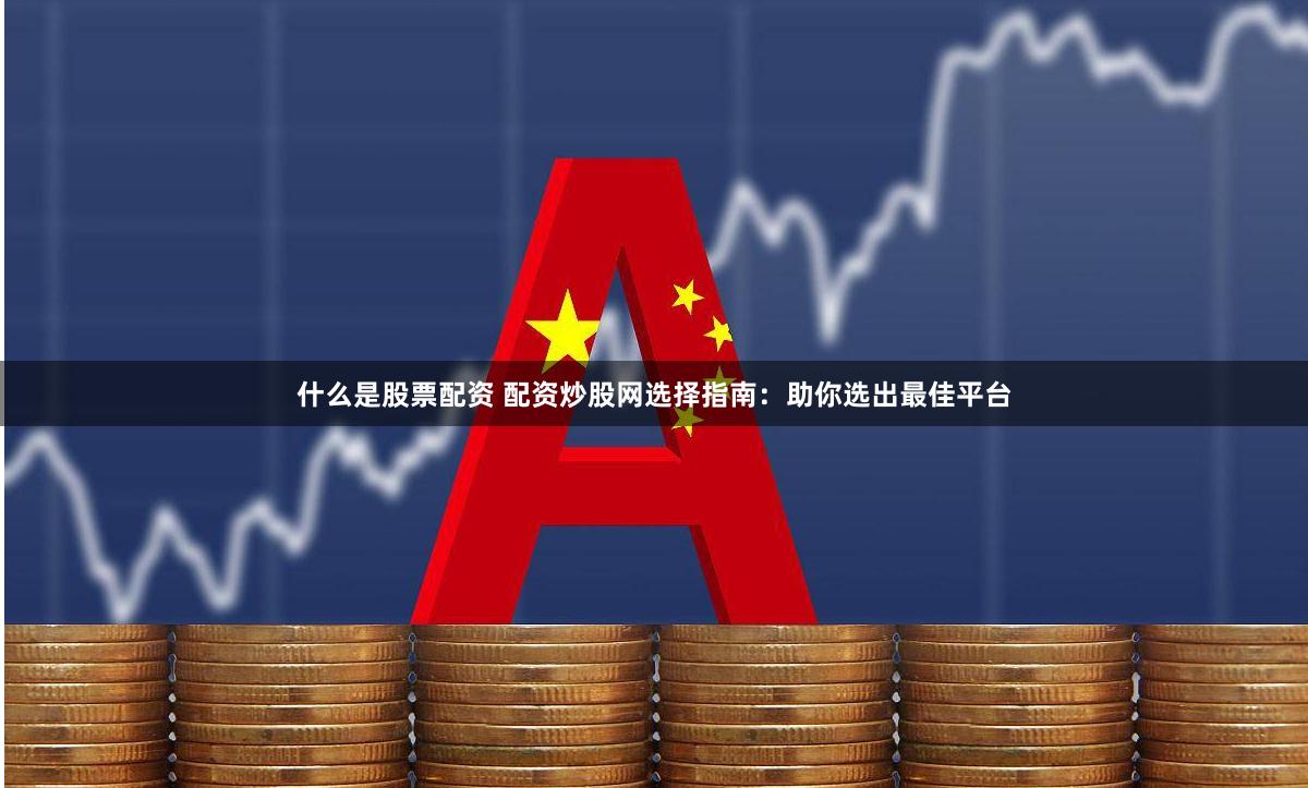 什么是股票配资 配资炒股网选择指南：助你选出最佳平台
