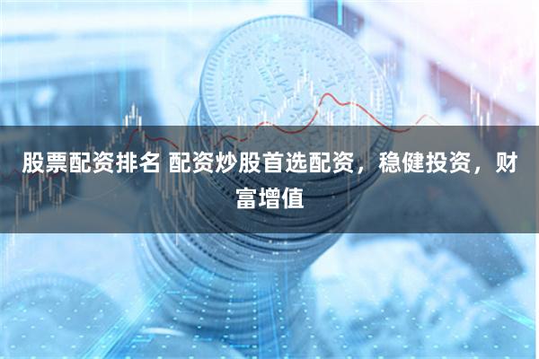 股票配资排名 配资炒股首选配资，稳健投资，财富增值