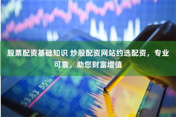 股票配资基础知识 炒股配资网站约选配资，专业可靠，助您财富增值
