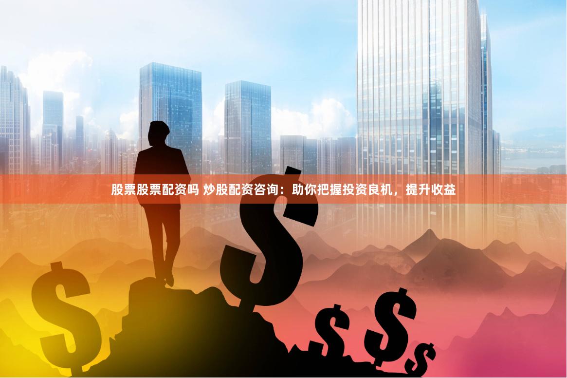 股票股票配资吗 炒股配资咨询：助你把握投资良机，提升收益