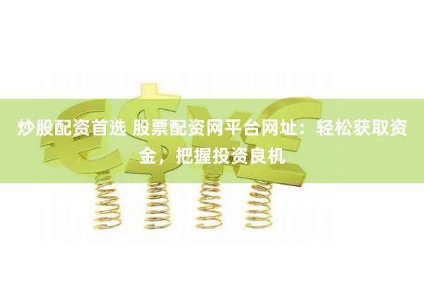 炒股配资首选 股票配资网平台网址：轻松获取资金，把握投资良机