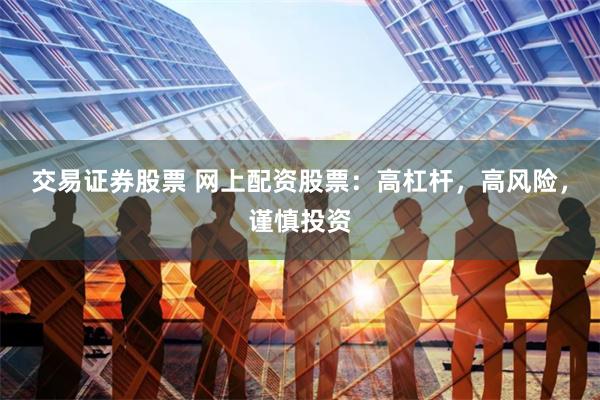 交易证券股票 网上配资股票：高杠杆，高风险，谨慎投资