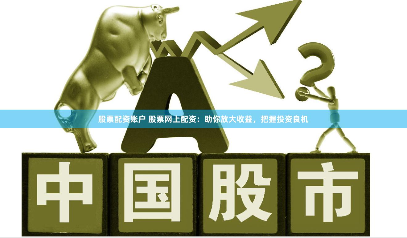 股票配资账户 股票网上配资：助你放大收益，把握投资良机