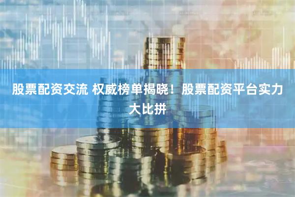 股票配资交流 权威榜单揭晓！股票配资平台实力大比拼