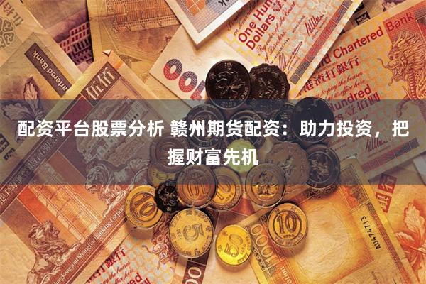 配资平台股票分析 赣州期货配资：助力投资，把握财富先机
