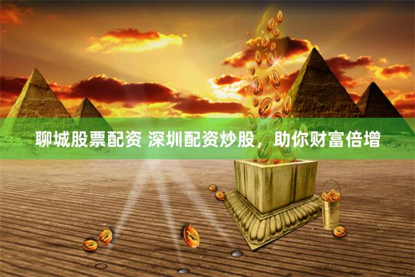 聊城股票配资 深圳配资炒股，助你财富倍增