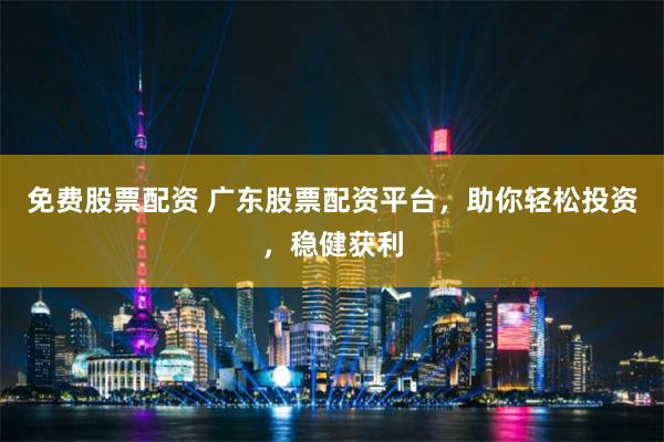 免费股票配资 广东股票配资平台，助你轻松投资，稳健获利