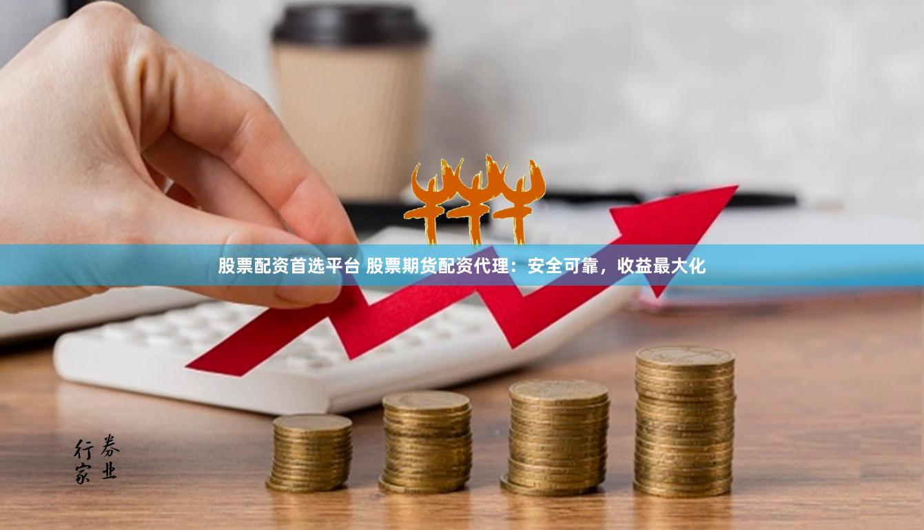 股票配资首选平台 股票期货配资代理：安全可靠，收益最大化