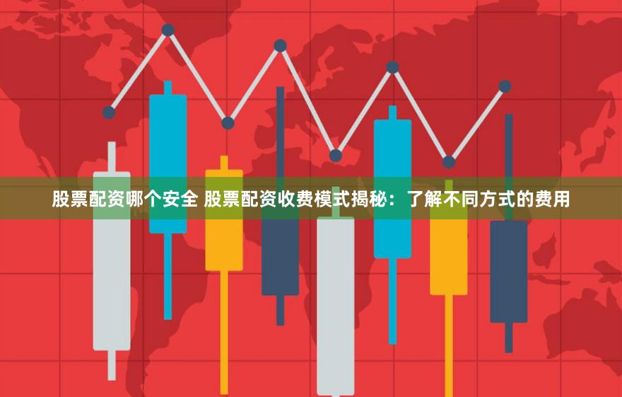 股票配资哪个安全 股票配资收费模式揭秘：了解不同方式的费用