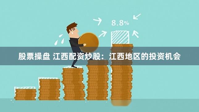 股票操盘 江西配资炒股：江西地区的投资机会