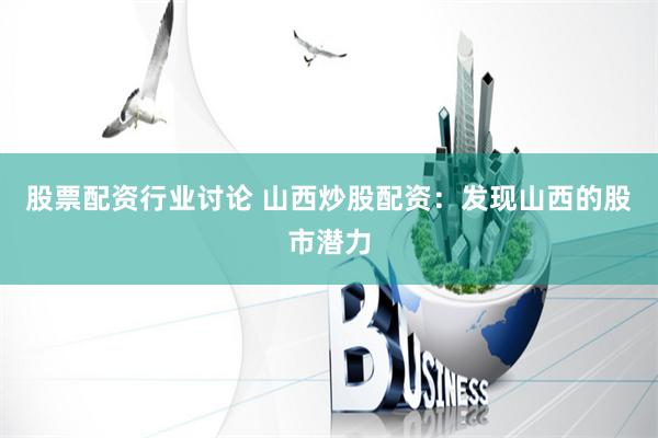 股票配资行业讨论 山西炒股配资：发现山西的股市潜力