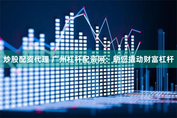 炒股配资代理 广州杠杆配资网：助您撬动财富杠杆