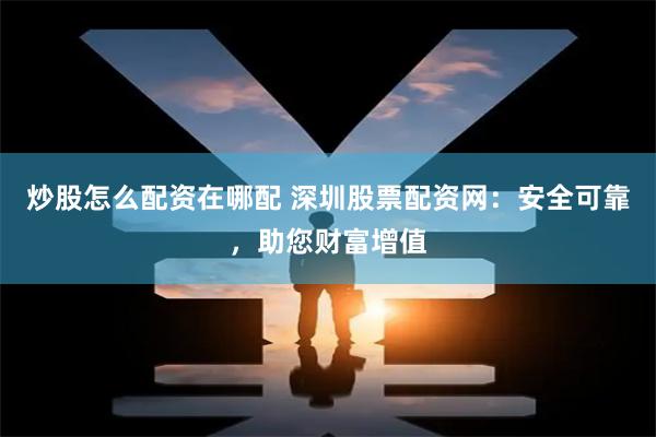炒股怎么配资在哪配 深圳股票配资网：安全可靠，助您财富增值