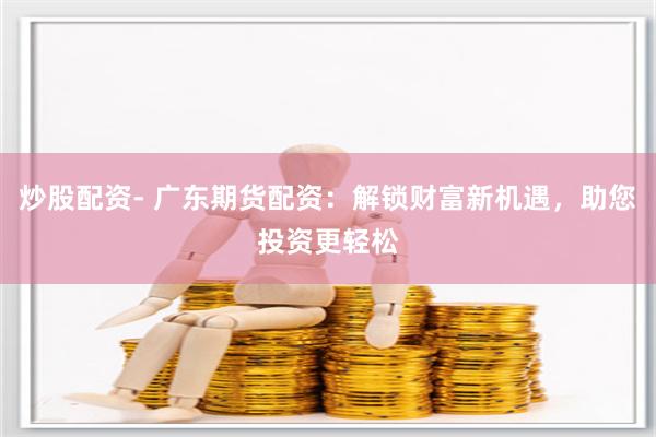 炒股配资- 广东期货配资：解锁财富新机遇，助您投资更轻松