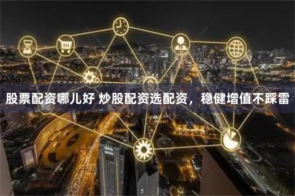 股票配资哪儿好 炒股配资选配资，稳健增值不踩雷