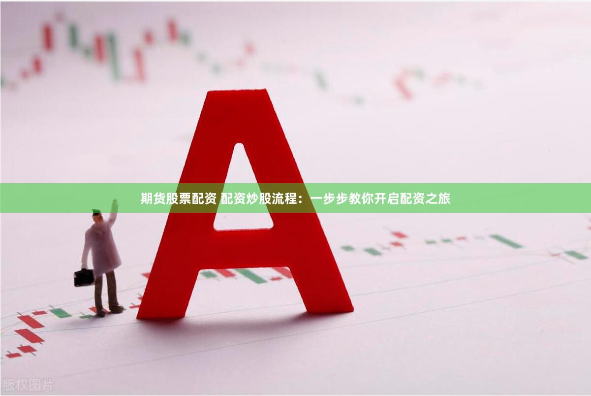期货股票配资 配资炒股流程：一步步教你开启配资之旅