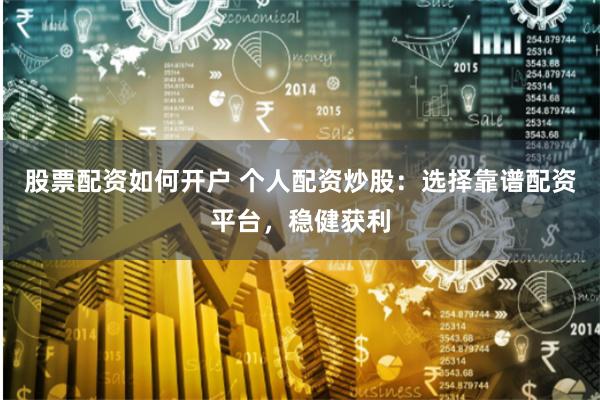 股票配资如何开户 个人配资炒股：选择靠谱配资平台，稳健获利