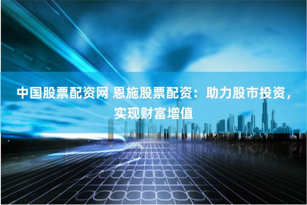 中国股票配资网 恩施股票配资：助力股市投资，实现财富增值