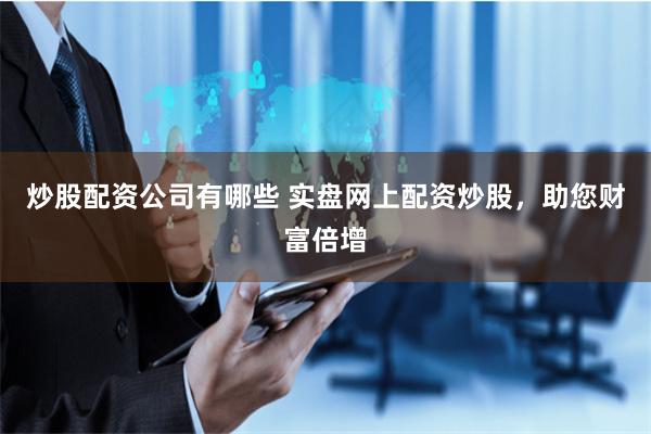 炒股配资公司有哪些 实盘网上配资炒股，助您财富倍增