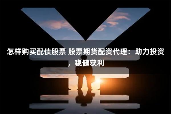 怎样购买配债股票 股票期货配资代理：助力投资，稳健获利