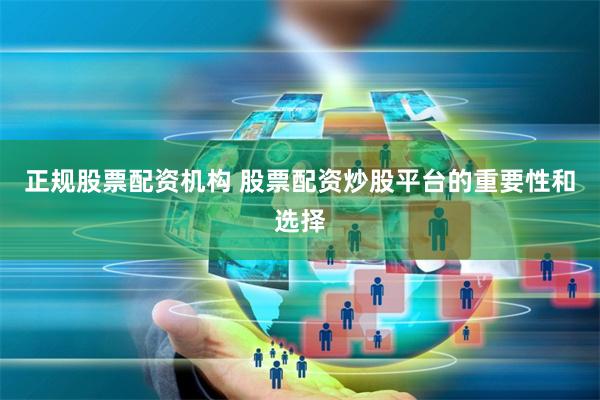 正规股票配资机构 股票配资炒股平台的重要性和选择