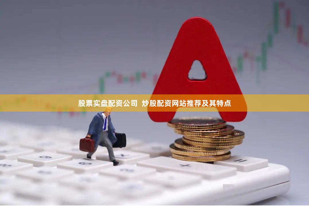 股票实盘配资公司  炒股配资网站推荐及其特点