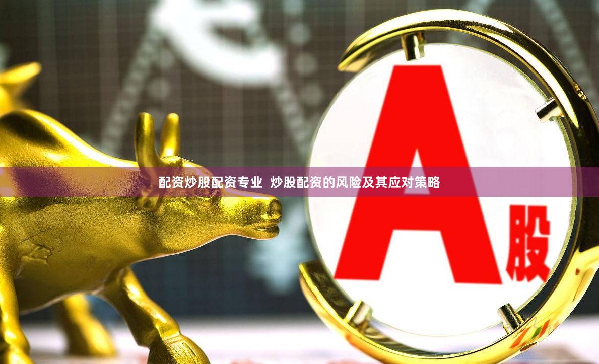 配资炒股配资专业  炒股配资的风险及其应对策略